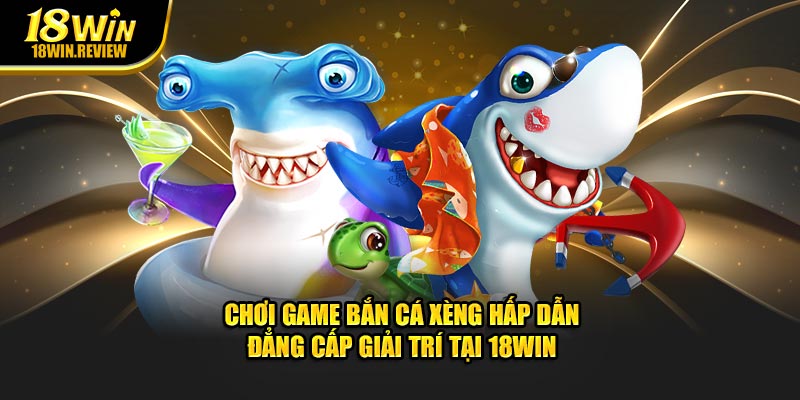 Chơi Game Bắn Cá Xèng Hấp Dẫn – Đẳng Cấp Giải Trí Tại 18Win